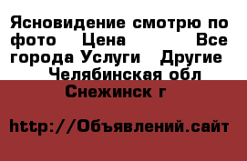 Ясновидение смотрю по фото  › Цена ­ 2 000 - Все города Услуги » Другие   . Челябинская обл.,Снежинск г.